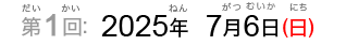 第1回：2025年7月6日（日）（だい1かい：2025ねん7がつむいか（にち））